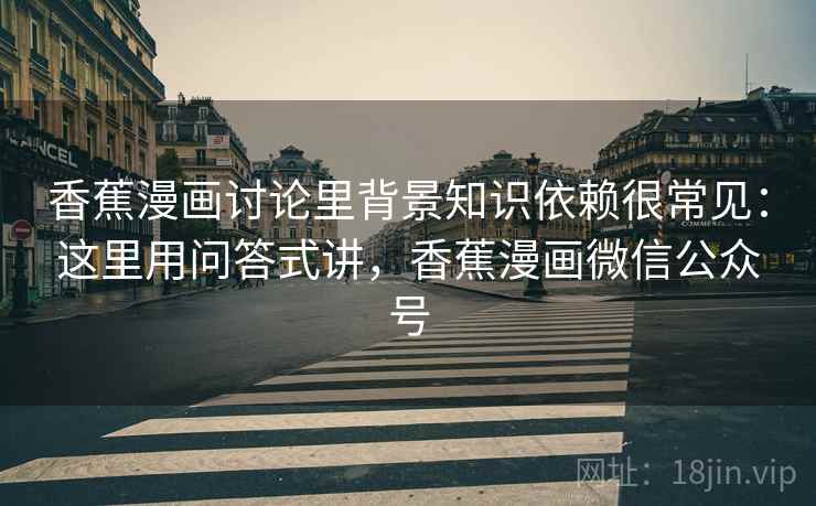 香蕉漫画讨论里背景知识依赖很常见：这里用问答式讲，香蕉漫画微信公众号