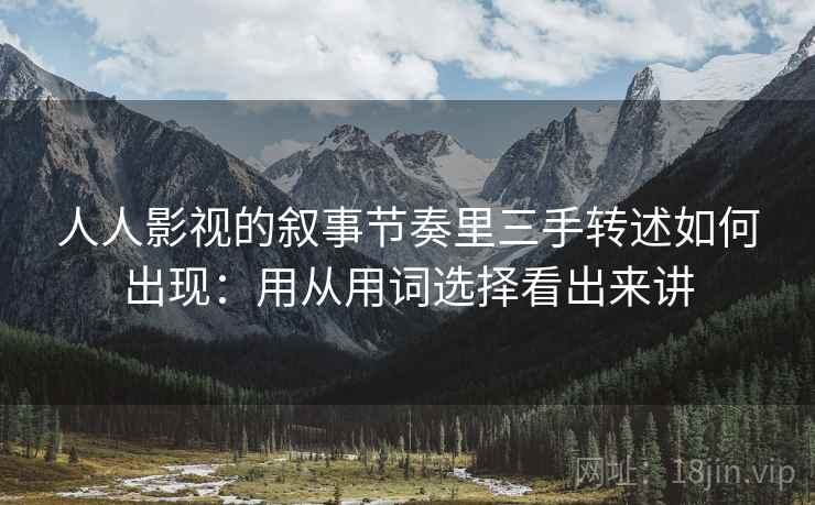 人人影视的叙事节奏里三手转述如何出现:用从用词选择看出来讲 人人影视的叙事节奏里三手转述如何出现:用从用词选择看出来讲