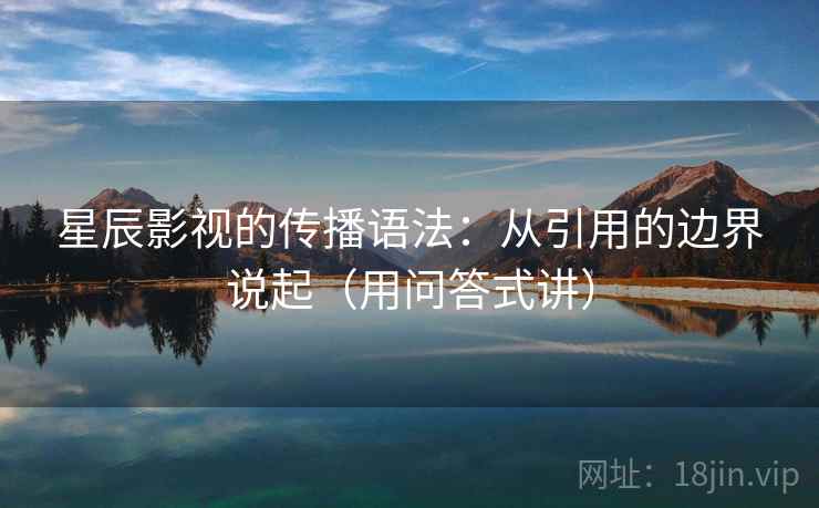 星辰影视的传播语法:从引用的边界说起(用问答式讲) 星辰影视的传播语法:从引用的边界说起(用问答式讲)