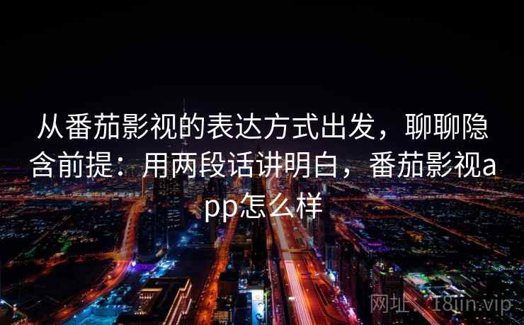 从番茄影视的表达方式出发，聊聊隐含前提：用两段话讲明白，番茄影视app怎么样