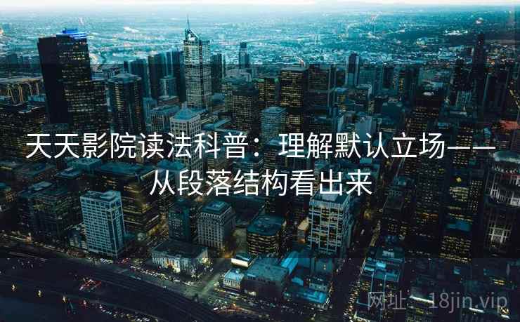天天影院读法科普：理解默认立场——从段落结构看出来
