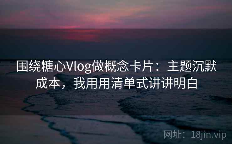 围绕糖心Vlog做概念卡片：主题沉默成本，我用用清单式讲讲明白