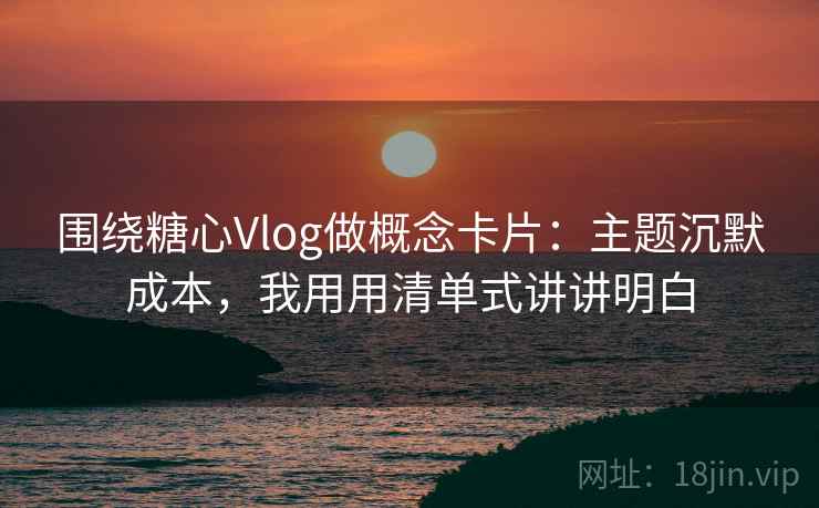 围绕糖心Vlog做概念卡片:主题沉默成本,我用用清单式讲讲明白 围绕糖心Vlog做概念卡片:主题沉默成本,我用用清单式讲讲明白