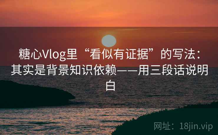 糖心Vlog里“看似有证据”的写法：其实是背景知识依赖——用三段话说明白