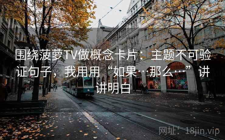 围绕菠萝TV做概念卡片：主题不可验证句子，我用用“如果…那么…”讲讲明白