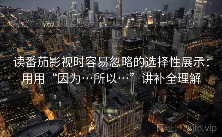 读番茄影视时容易忽略的选择性展示：用用“因为…所以…”讲补全理解