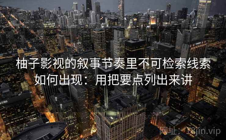 柚子影视的叙事节奏里不可检索线索如何出现：用把要点列出来讲