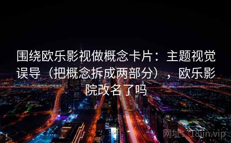 围绕欧乐影视做概念卡片：主题视觉误导（把概念拆成两部分），欧乐影院改名了吗