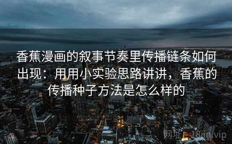 香蕉漫画的叙事节奏里传播链条如何出现：用用小实验思路讲讲，香蕉的传播种子方法是怎么样的