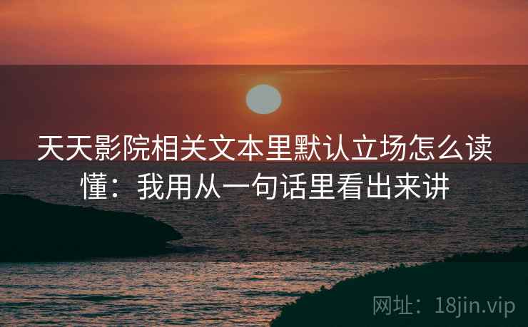 天天影院相关文本里默认立场怎么读懂：我用从一句话里看出来讲