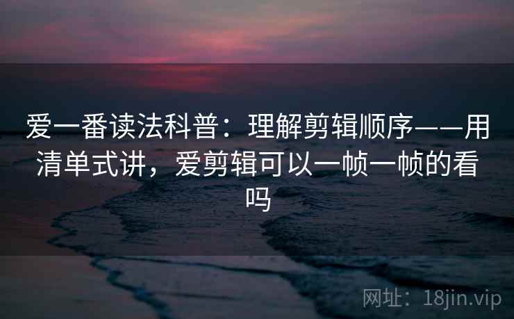 爱一番读法科普：理解剪辑顺序——用清单式讲，爱剪辑可以一帧一帧的看吗
