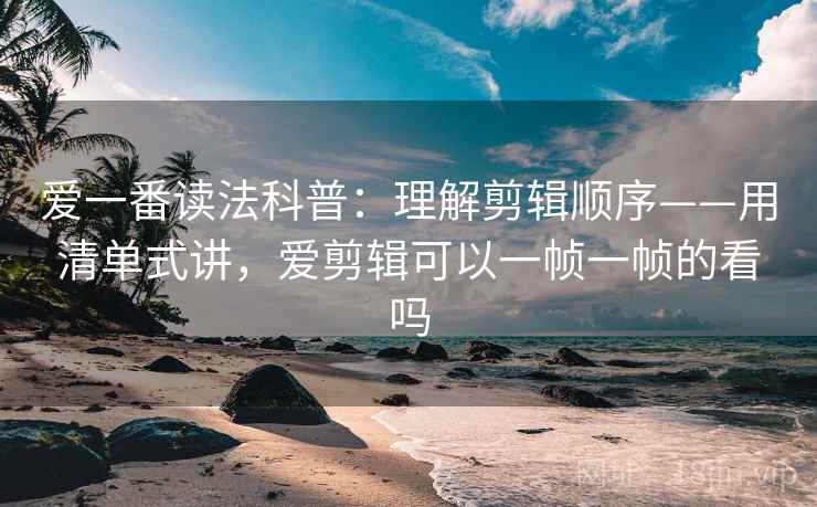 爱一番读法科普：理解剪辑顺序——用清单式讲，爱剪辑可以一帧一帧的看吗