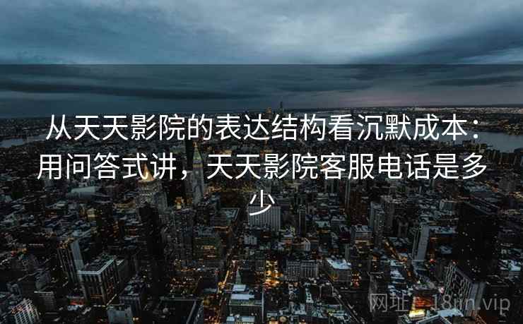 从天天影院的表达结构看沉默成本：用问答式讲，天天影院客服电话是多少