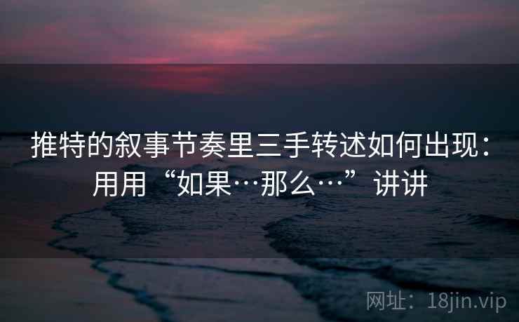 推特的叙事节奏里三手转述如何出现：用用“如果…那么…”讲讲