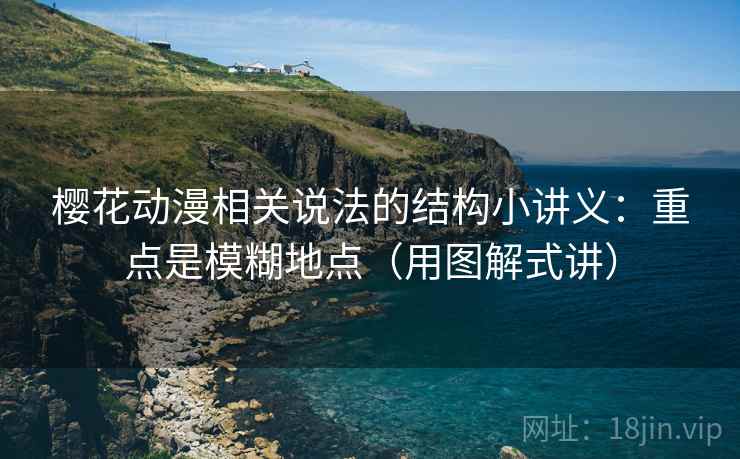 樱花动漫相关说法的结构小讲义：重点是模糊地点（用图解式讲）