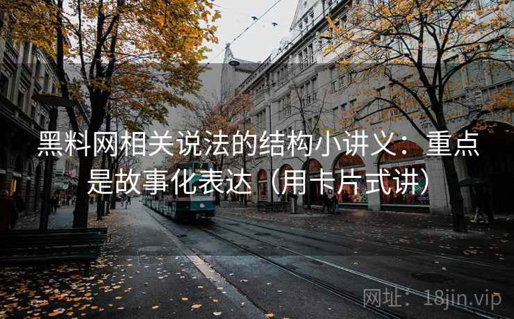 黑料网相关说法的结构小讲义：重点是故事化表达（用卡片式讲）