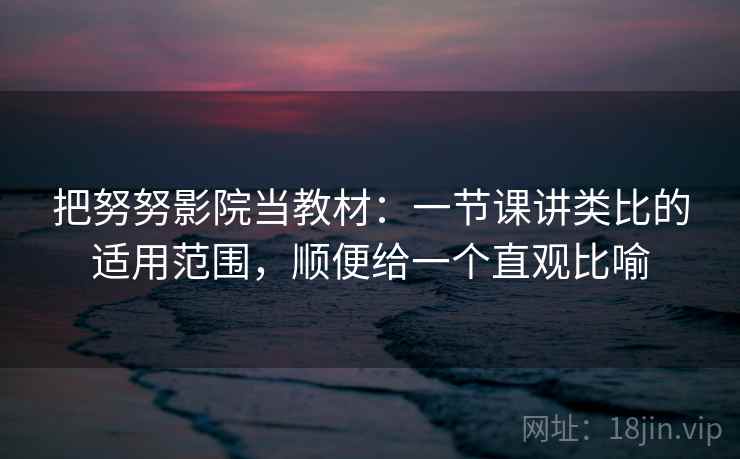 把努努影院当教材：一节课讲类比的适用范围，顺便给一个直观比喻