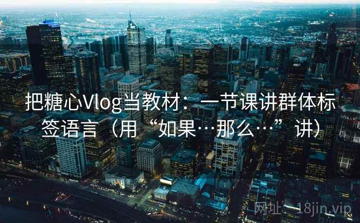 把糖心Vlog当教材：一节课讲群体标签语言（用“如果…那么…”讲）