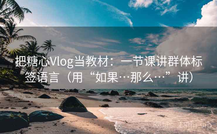 把糖心Vlog当教材：一节课讲群体标签语言（用“如果…那么…”讲）