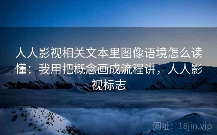 人人影视相关文本里图像语境怎么读懂：我用把概念画成流程讲，人人影视标志