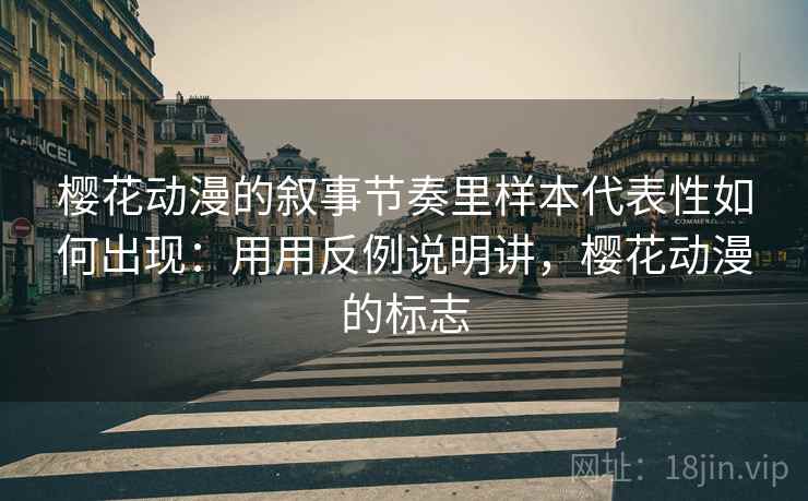 樱花动漫的叙事节奏里样本代表性如何出现：用用反例说明讲，樱花动漫的标志