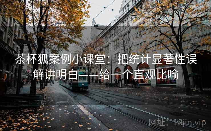 茶杯狐案例小课堂：把统计显著性误解讲明白——给一个直观比喻