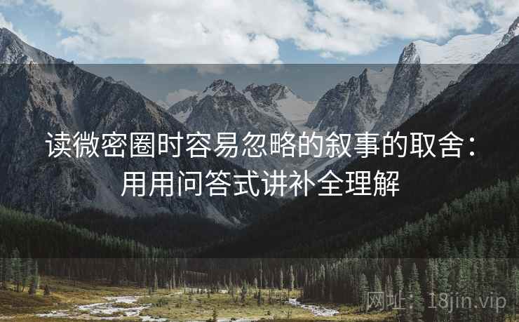 读微密圈时容易忽略的叙事的取舍：用用问答式讲补全理解
