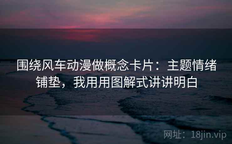 围绕风车动漫做概念卡片：主题情绪铺垫，我用用图解式讲讲明白