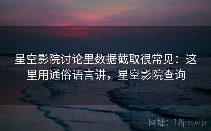 星空影院讨论里数据截取很常见：这里用通俗语言讲，星空影院查询