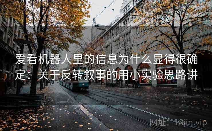 爱看机器人里的信息为什么显得很确定：关于反转叙事的用小实验思路讲