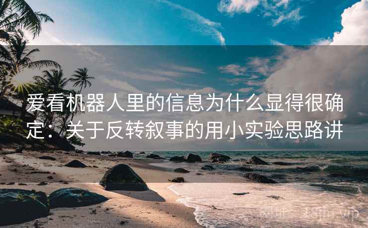 爱看机器人里的信息为什么显得很确定：关于反转叙事的用小实验思路讲
