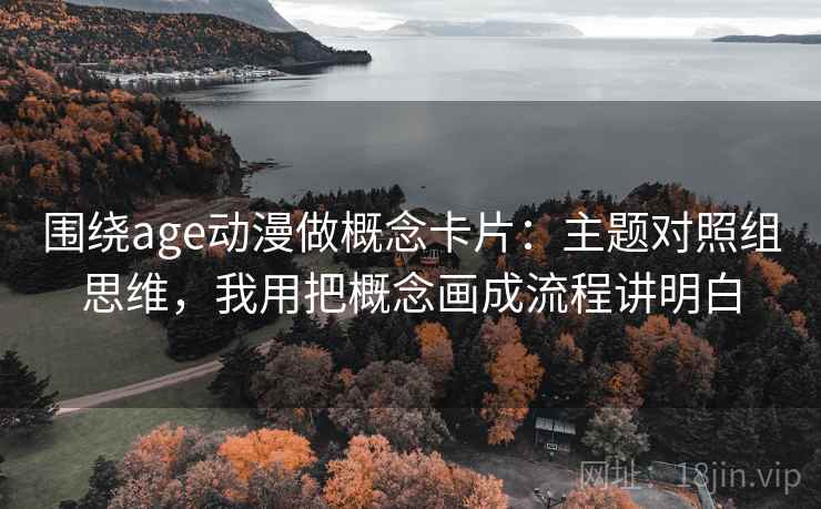 围绕age动漫做概念卡片：主题对照组思维，我用把概念画成流程讲明白