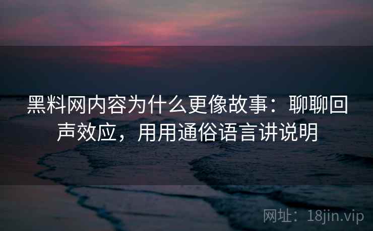 黑料网内容为什么更像故事：聊聊回声效应，用用通俗语言讲说明