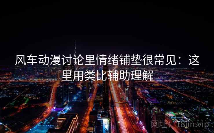 风车动漫讨论里情绪铺垫很常见：这里用类比辅助理解