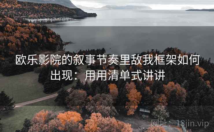欧乐影院的叙事节奏里敌我框架如何出现：用用清单式讲讲