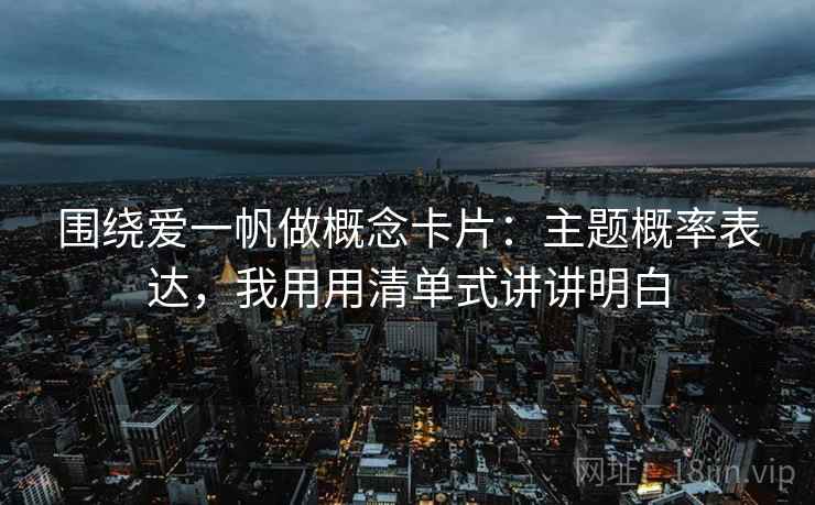围绕爱一帆做概念卡片：主题概率表达，我用用清单式讲讲明白
