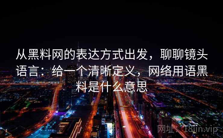 从黑料网的表达方式出发，聊聊镜头语言：给一个清晰定义，网络用语黑料是什么意思