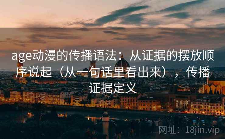 age动漫的传播语法：从证据的摆放顺序说起（从一句话里看出来），传播证据定义