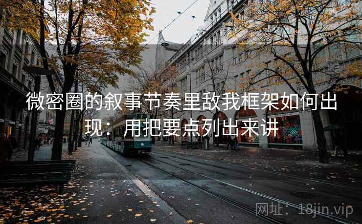 微密圈的叙事节奏里敌我框架如何出现：用把要点列出来讲