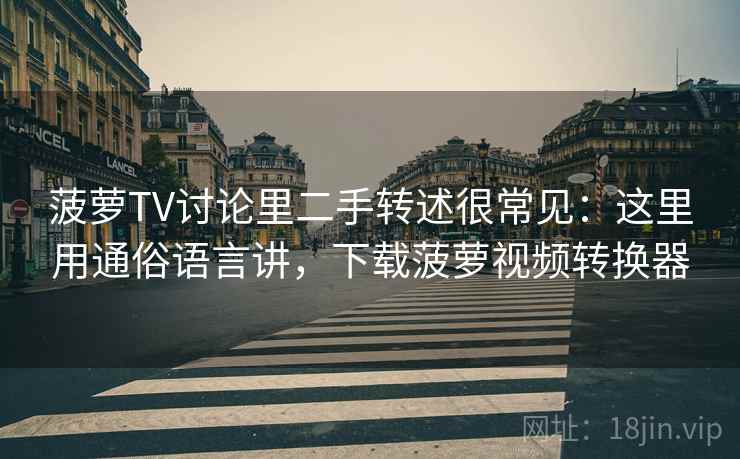 菠萝TV讨论里二手转述很常见：这里用通俗语言讲，下载菠萝视频转换器