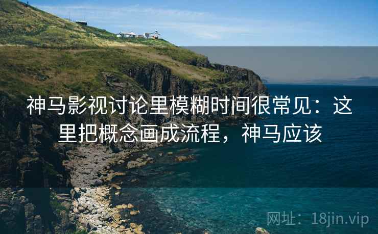 神马影视讨论里模糊时间很常见：这里把概念画成流程，神马应该