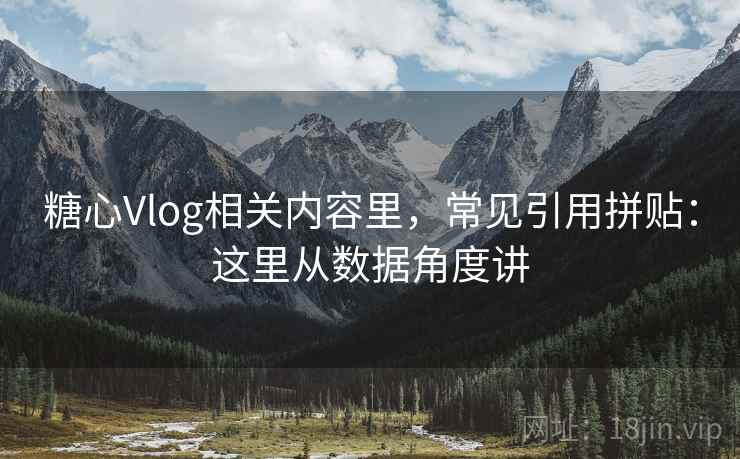 糖心Vlog相关内容里，常见引用拼贴：这里从数据角度讲