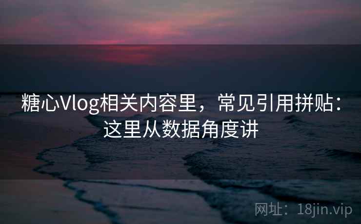 糖心Vlog相关内容里，常见引用拼贴：这里从数据角度讲