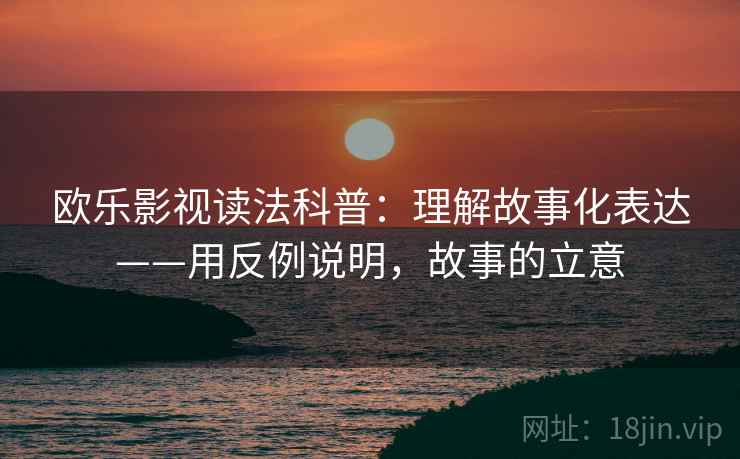 欧乐影视读法科普：理解故事化表达——用反例说明，故事的立意