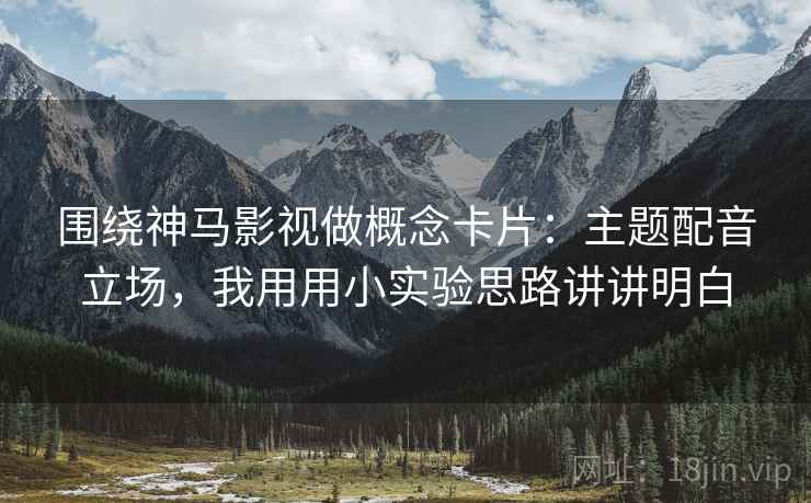 围绕神马影视做概念卡片：主题配音立场，我用用小实验思路讲讲明白