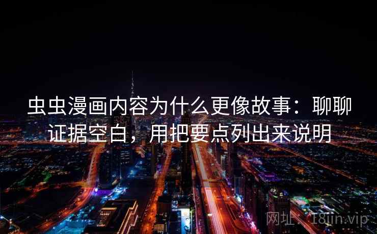 虫虫漫画内容为什么更像故事：聊聊证据空白，用把要点列出来说明