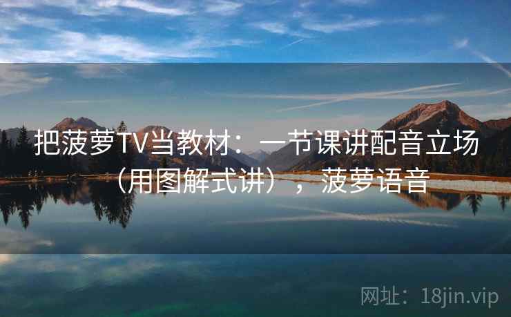 把菠萝TV当教材：一节课讲配音立场（用图解式讲），菠萝语音