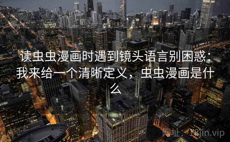 读虫虫漫画时遇到镜头语言别困惑：我来给一个清晰定义，虫虫漫画是什么