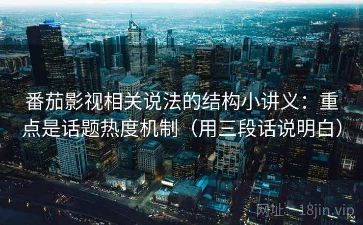番茄影视相关说法的结构小讲义：重点是话题热度机制（用三段话说明白）