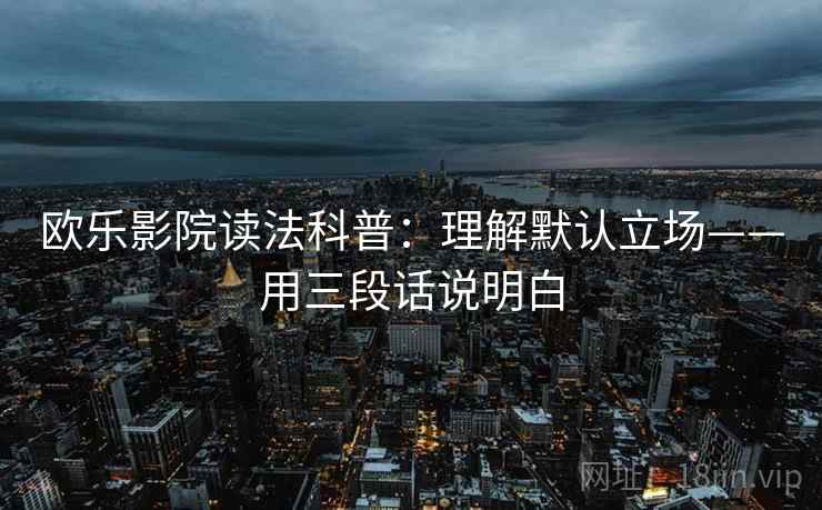 欧乐影院读法科普：理解默认立场——用三段话说明白